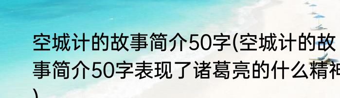 空城计的故事简介50字(空城计的故事简介50字表现了诸葛亮的什么精神)