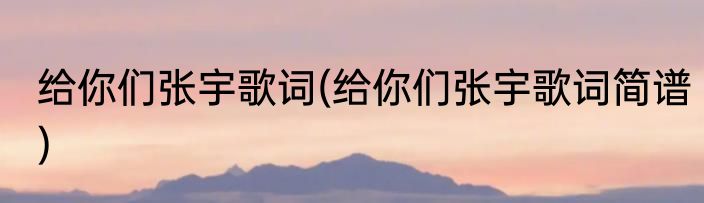 给你们张宇歌词(给你们张宇歌词简谱)