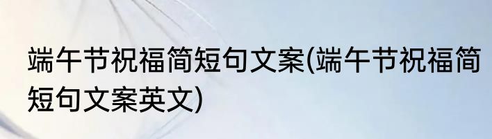 端午节祝福简短句文案(端午节祝福简短句文案英文)