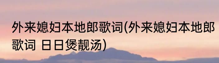 外来媳妇本地郎歌词(外来媳妇本地郎歌词 日日煲靓汤)