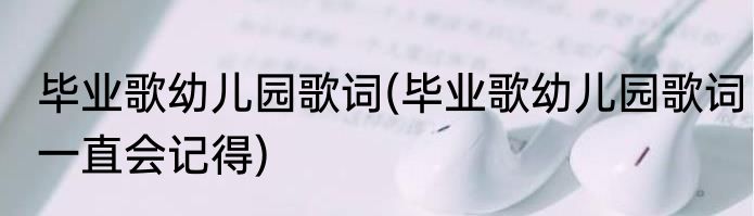 毕业歌幼儿园歌词(毕业歌幼儿园歌词一直会记得)