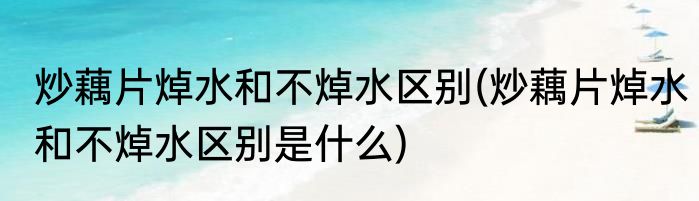 炒藕片焯水和不焯水区别(炒藕片焯水和不焯水区别是什么)