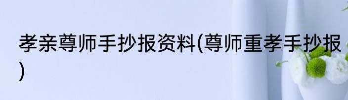 孝亲尊师手抄报资料(尊师重孝手抄报)