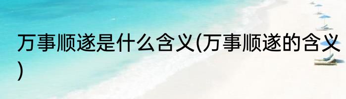 万事顺遂是什么含义(万事顺遂的含义)