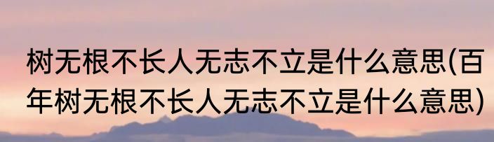 树无根不长人无志不立是什么意思(百年树无根不长人无志不立是什么意思)