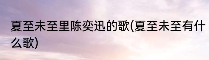 夏至未至里陈奕迅的歌(夏至未至有什么歌)