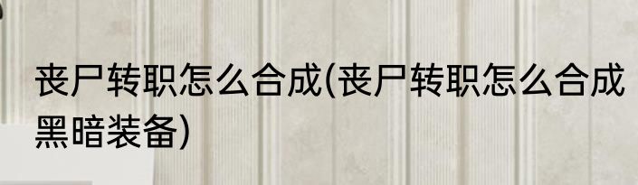 丧尸转职怎么合成(丧尸转职怎么合成黑暗装备)