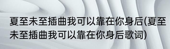 夏至未至插曲我可以靠在你身后(夏至未至插曲我可以靠在你身后歌词)