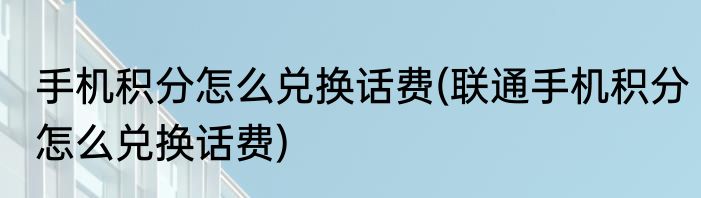 手机积分怎么兑换话费(联通手机积分怎么兑换话费)