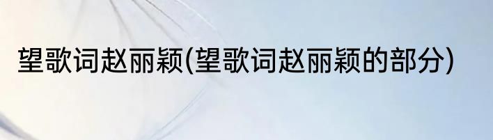 望歌词赵丽颖(望歌词赵丽颖的部分)