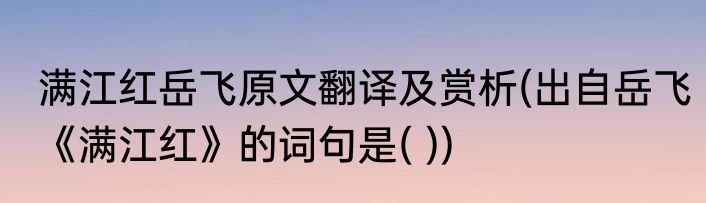 满江红岳飞原文翻译及赏析(出自岳飞《满江红》的词句是( ))