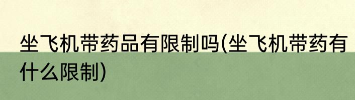 坐飞机带药品有限制吗(坐飞机带药有什么限制)