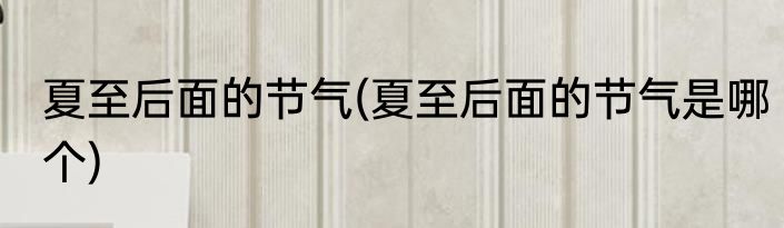 夏至后面的节气(夏至后面的节气是哪个)