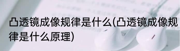 凸透镜成像规律是什么(凸透镜成像规律是什么原理)