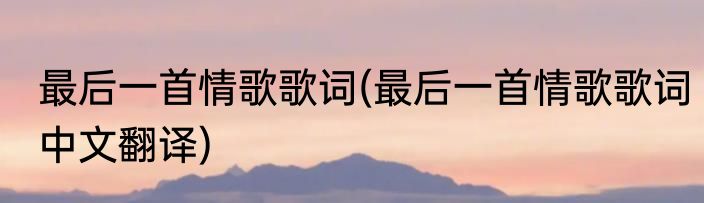 最后一首情歌歌词(最后一首情歌歌词中文翻译)