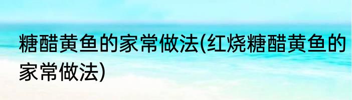 糖醋黄鱼的家常做法(红烧糖醋黄鱼的家常做法)