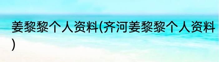 姜黎黎个人资料(齐河姜黎黎个人资料)