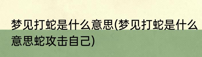 梦见打蛇是什么意思(梦见打蛇是什么意思蛇攻击自己)
