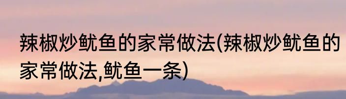 辣椒炒鱿鱼的家常做法(辣椒炒鱿鱼的家常做法,鱿鱼一条)