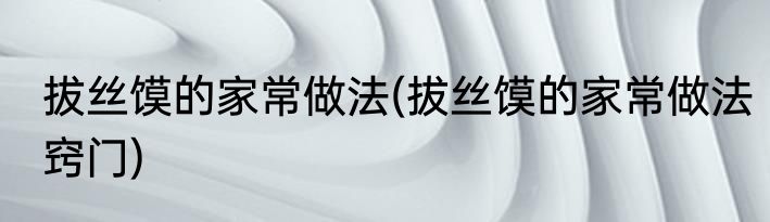 拔丝馍的家常做法(拔丝馍的家常做法窍门)