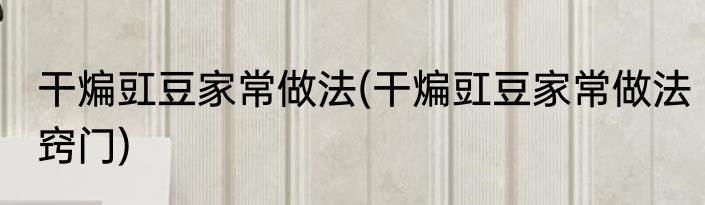 干煸豇豆家常做法(干煸豇豆家常做法窍门)