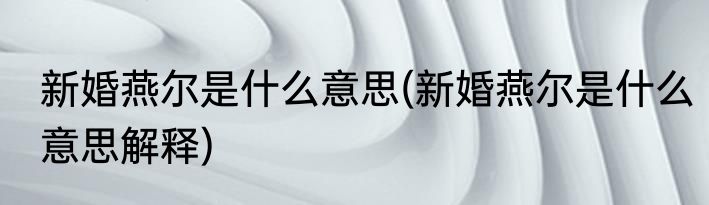 新婚燕尔是什么意思(新婚燕尔是什么意思解释)