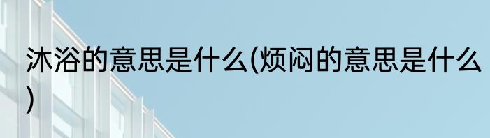 沐浴的意思是什么(烦闷的意思是什么)
