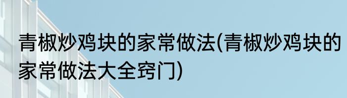 青椒炒鸡块的家常做法(青椒炒鸡块的家常做法大全窍门)