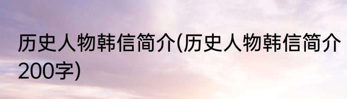 历史人物韩信简介(历史人物韩信简介200字)
