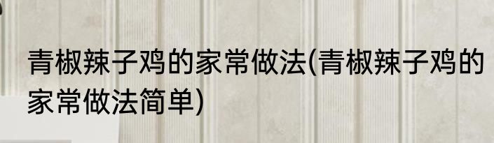 青椒辣子鸡的家常做法(青椒辣子鸡的家常做法简单)