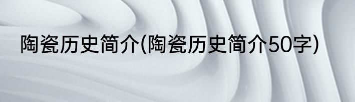 陶瓷历史简介(陶瓷历史简介50字)