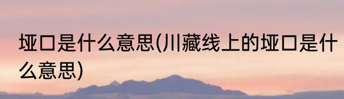 垭口是什么意思(川藏线上的垭口是什么意思)