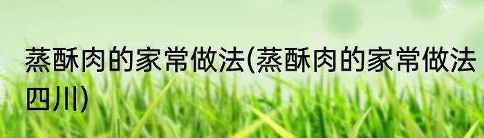 蒸酥肉的家常做法(蒸酥肉的家常做法四川)