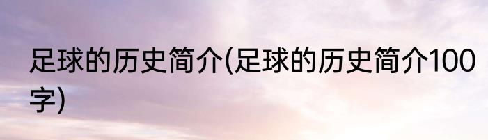 足球的历史简介(足球的历史简介100字)