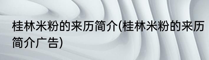 桂林米粉的来历简介(桂林米粉的来历简介广告)