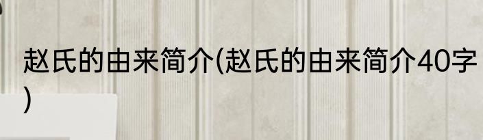 赵氏的由来简介(赵氏的由来简介40字)