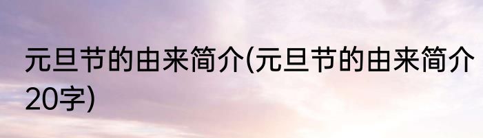 元旦节的由来简介(元旦节的由来简介20字)