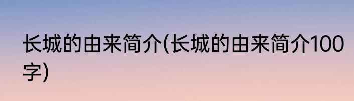长城的由来简介(长城的由来简介100字)