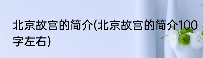 北京故宫的简介(北京故宫的简介100字左右)