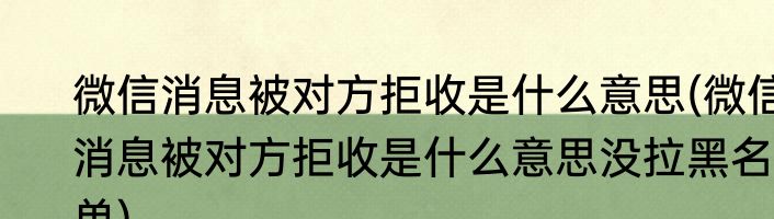 微信消息被对方拒收是什么意思(微信消息被对方拒收是什么意思没拉黑名单)