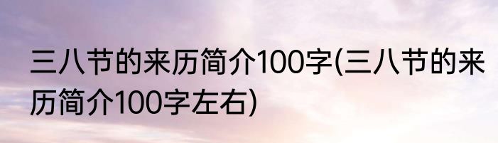 三八节的来历简介100字(三八节的来历简介100字左右)