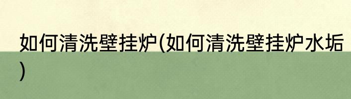 如何清洗壁挂炉(如何清洗壁挂炉水垢)