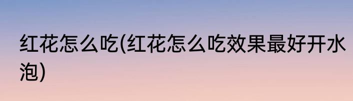 红花怎么吃(红花怎么吃效果最好开水泡)