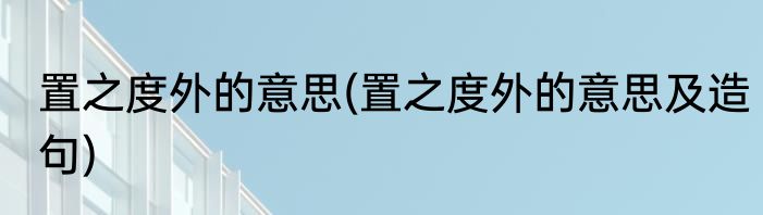 置之度外的意思(置之度外的意思及造句)
