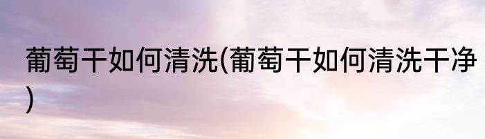 葡萄干如何清洗(葡萄干如何清洗干净)