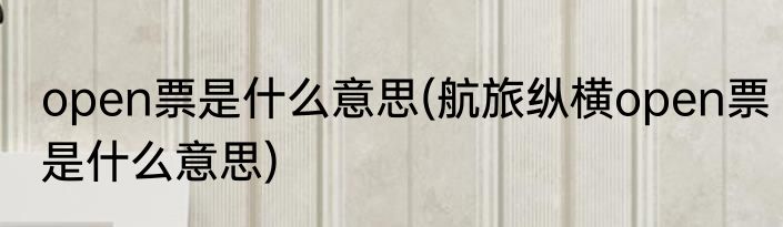 open票是什么意思(航旅纵横open票是什么意思)