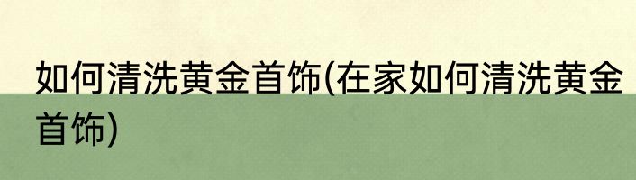 如何清洗黄金首饰(在家如何清洗黄金首饰)