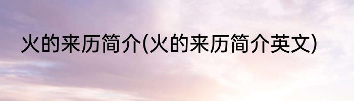 火的来历简介(火的来历简介英文)