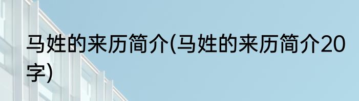马姓的来历简介(马姓的来历简介20字)