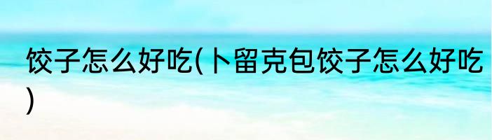 饺子怎么好吃(卜留克包饺子怎么好吃)